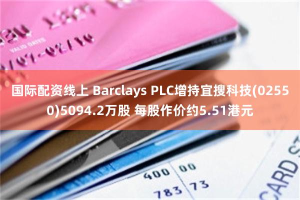 国际配资线上 Barclays PLC增持宜搜科技(02550)5094.2万股 每股作价约5.51港元