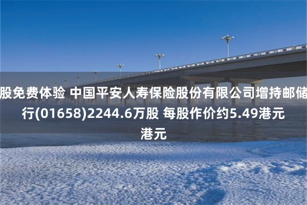 炒股免费体验 中国平安人寿保险股份有限公司增持邮储银行(01658)2244.6万股 每股作价约5.49港元