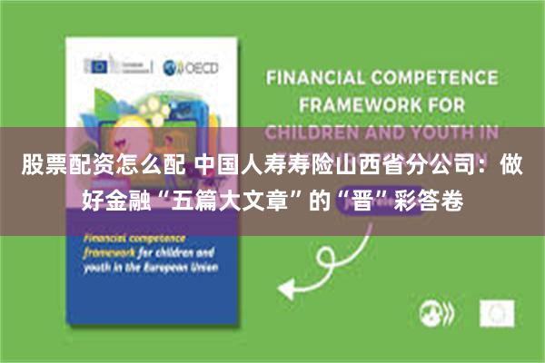 股票配资怎么配 中国人寿寿险山西省分公司：做好金融“五篇大文章”的“晋”彩答卷