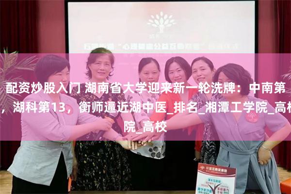 配资炒股入门 湖南省大学迎来新一轮洗牌：中南第2，湖科第13，衡师逼近湖中医_排名_湘潭工学院_高校