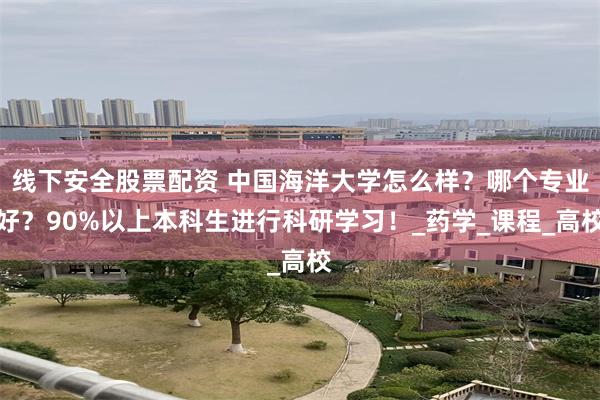 线下安全股票配资 中国海洋大学怎么样？哪个专业好？90%以上本科生进行科研学习！_药学_课程_高校