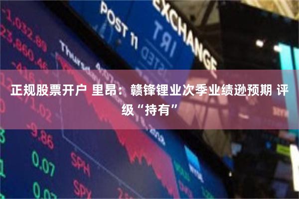 正规股票开户 里昂：赣锋锂业次季业绩逊预期 评级“持有”