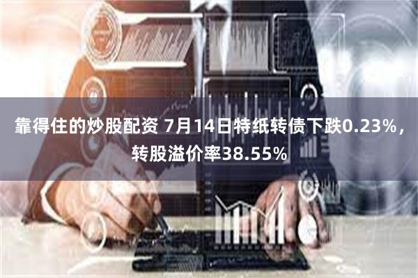 靠得住的炒股配资 7月14日特纸转债下跌0.23%，转股溢价率38.55%