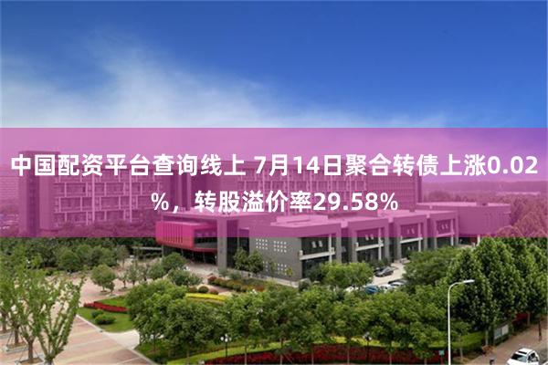 中国配资平台查询线上 7月14日聚合转债上涨0.02%，转股溢价率29.58%
