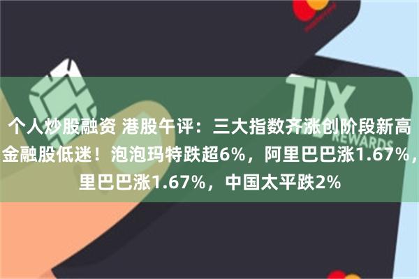 个人炒股融资 港股午评：三大指数齐涨创阶段新高，科技股普涨，金融股低迷！泡泡玛特跌超6%，阿里巴巴涨1.67%，中国太平跌2%