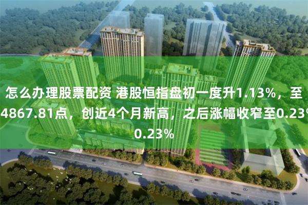 怎么办理股票配资 港股恒指盘初一度升1.13%，至24867.81点，创近4个月新高，之后涨幅收窄至0.23%