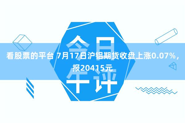 看股票的平台 7月17日沪铝期货收盘上涨0.07%，报20415元
