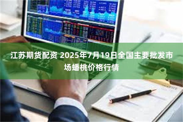 江苏期货配资 2025年7月19日全国主要批发市场蟠桃价格行情