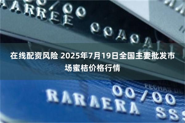 在线配资风险 2025年7月19日全国主要批发市场蜜桔价格行情