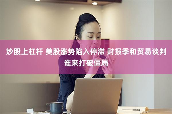 炒股上杠杆 美股涨势陷入停滞 财报季和贸易谈判谁来打破僵局