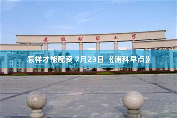 怎样才能配资 7月23日 《浦科早点》