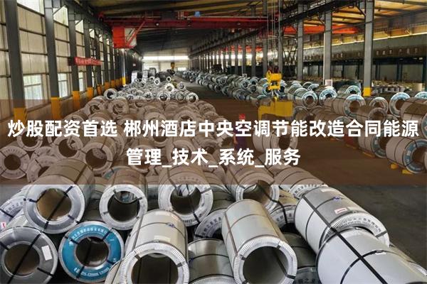 炒股配资首选 郴州酒店中央空调节能改造合同能源管理_技术_系统_服务