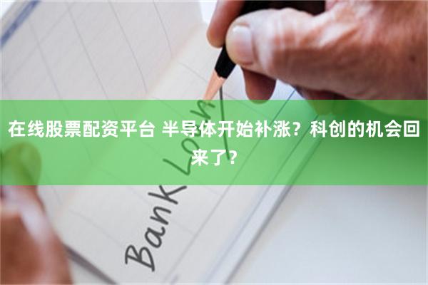 在线股票配资平台 半导体开始补涨？科创的机会回来了？