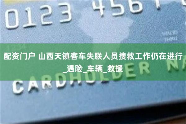 配资门户 山西天镇客车失联人员搜救工作仍在进行_遇险_车辆_救援