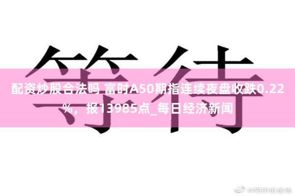 配资炒股合法吗 富时A50期指连续夜盘收跌0.22%，报13985点_每日经济新闻
