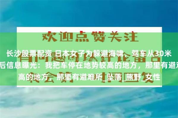 长沙股票配资 日本女子为躲避海啸，驾车从30米高悬崖坠亡，生前最后信息曝光：我把车停在地势较高的地方，那里有避难所_坠落_熊野_女性