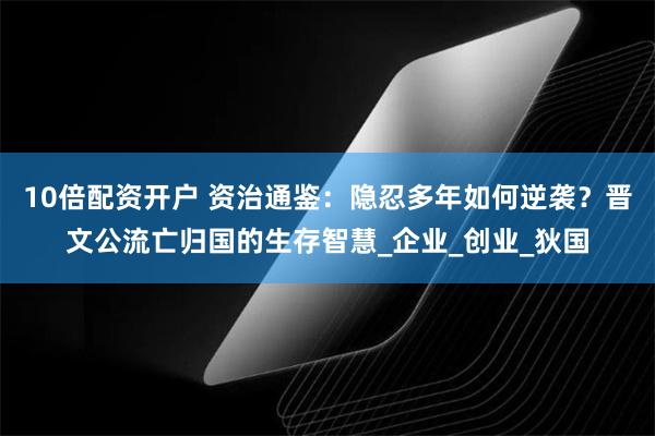 10倍配资开户 资治通鉴：隐忍多年如何逆袭？晋文公流亡归国的生存智慧_企业_创业_狄国