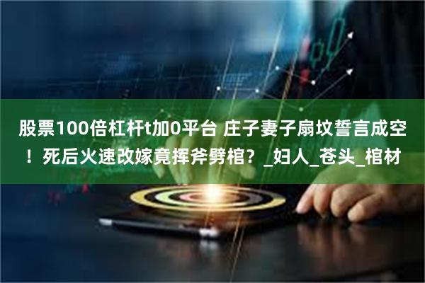 股票100倍杠杆t加0平台 庄子妻子扇坟誓言成空！死后火速改嫁竟挥斧劈棺？_妇人_苍头_棺材