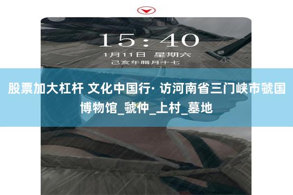 股票加大杠杆 文化中国行· 访河南省三门峡市虢国博物馆_虢仲_上村_墓地