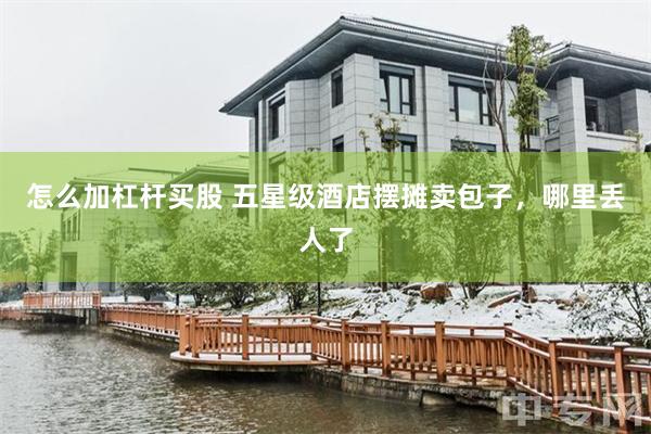 怎么加杠杆买股 五星级酒店摆摊卖包子，哪里丢人了