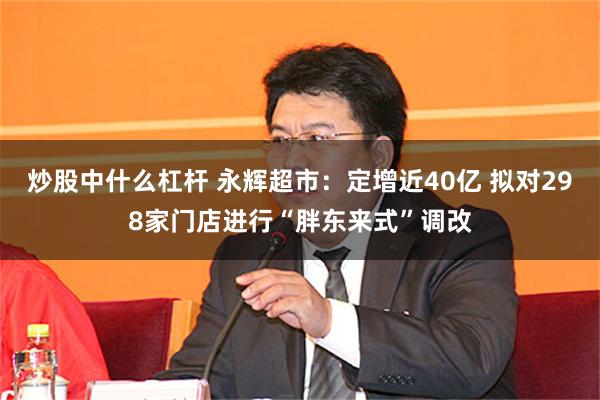 炒股中什么杠杆 永辉超市：定增近40亿 拟对298家门店进行“胖东来式”调改