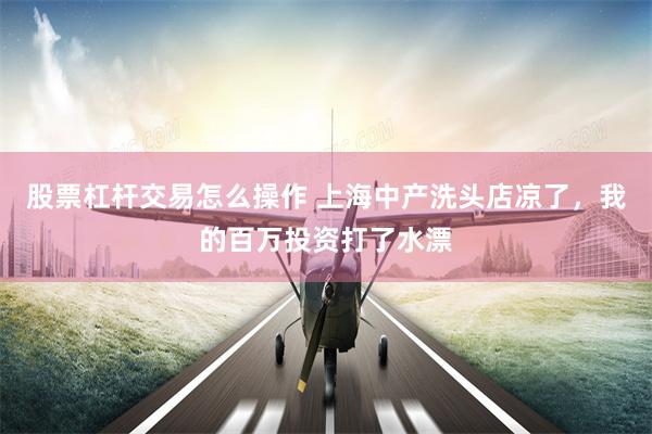 股票杠杆交易怎么操作 上海中产洗头店凉了，我的百万投资打了水漂