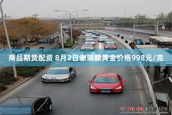 商品期货配资 8月2日谢瑞麟黄金价格998元/克