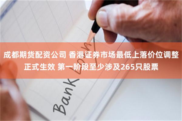 成都期货配资公司 香港证券市场最低上落价位调整正式生效 第一阶段至少涉及265只股票