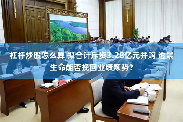 杠杆炒股怎么算 拟合计斥资3.28亿元并购 透景生命能否挽回业绩颓势？