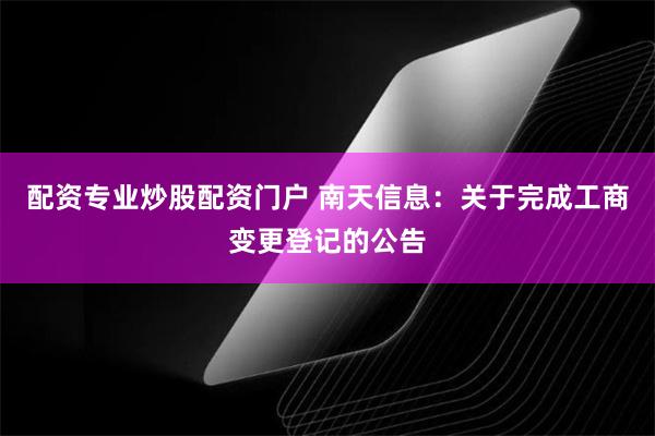 配资专业炒股配资门户 南天信息：关于完成工商变更登记的公告
