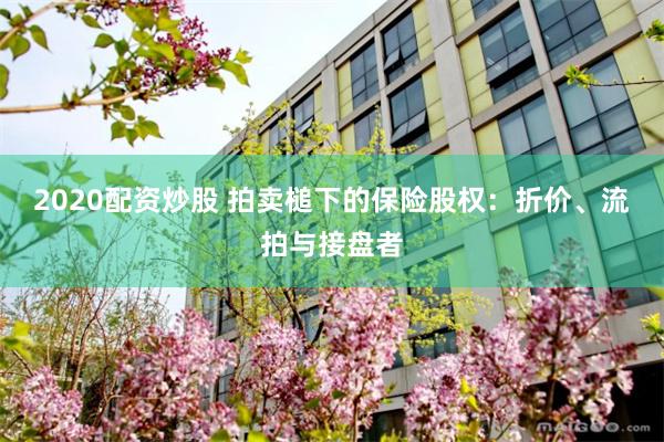 2020配资炒股 拍卖槌下的保险股权：折价、流拍与接盘者