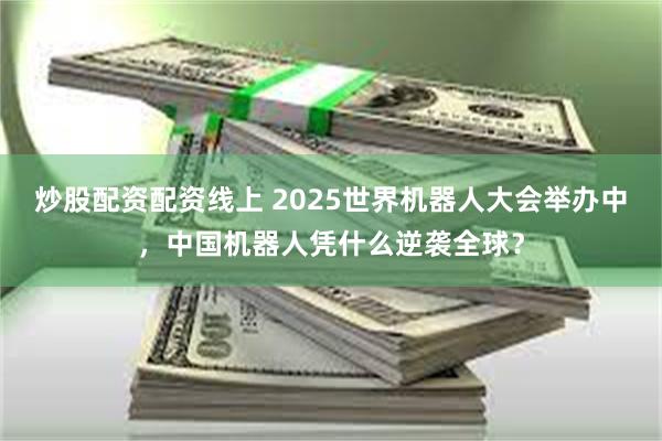 炒股配资配资线上 2025世界机器人大会举办中，中国机器人凭什么逆袭全球？