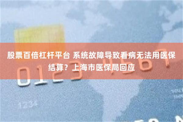 股票百倍杠杆平台 系统故障导致看病无法用医保结算？上海市医保局回应