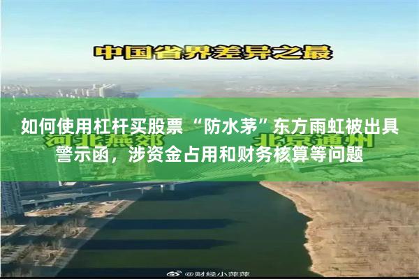 如何使用杠杆买股票 “防水茅”东方雨虹被出具警示函，涉资金占用和财务核算等问题