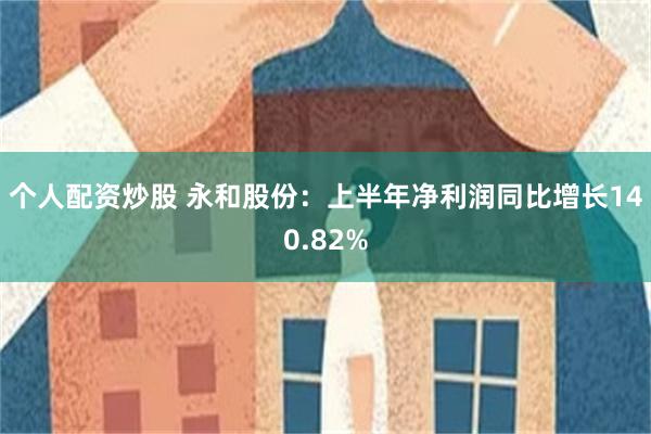 个人配资炒股 永和股份：上半年净利润同比增长140.82%