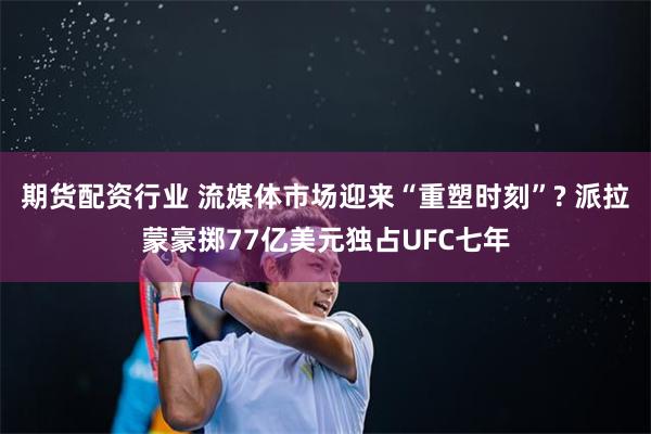 期货配资行业 流媒体市场迎来“重塑时刻”? 派拉蒙豪掷77亿美元独占UFC七年