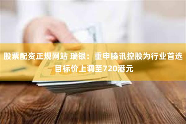 股票配资正规网站 瑞银：重申腾讯控股为行业首选 目标价上调至720港元