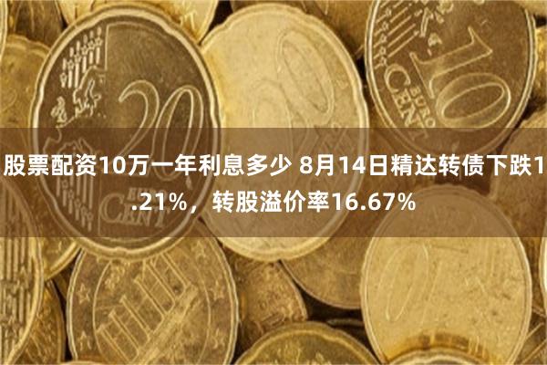 股票配资10万一年利息多少 8月14日精达转债下跌1.21%，转股溢价率16.67%