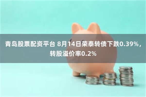 青岛股票配资平台 8月14日荣泰转债下跌0.39%，转股溢价率0.2%