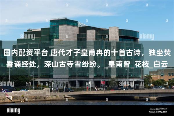 国内配资平台 唐代才子皇甫冉的十首古诗，独坐焚香诵经处，深山古寺雪纷纷。_皇甫曾_花枝_白云