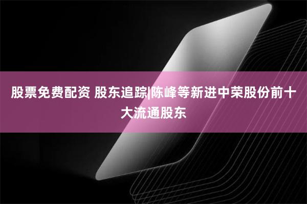 股票免费配资 股东追踪|陈峰等新进中荣股份前十大流通股东