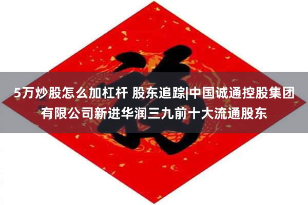 5万炒股怎么加杠杆 股东追踪|中国诚通控股集团有限公司新进华润三九前十大流通股东