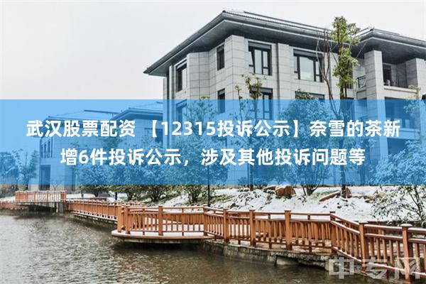 武汉股票配资 【12315投诉公示】奈雪的茶新增6件投诉公示，涉及其他投诉问题等