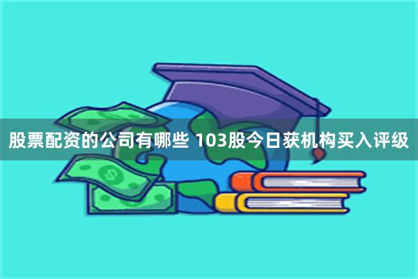 股票配资的公司有哪些 103股今日获机构买入评级