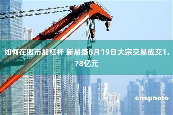 如何在股市加杠杆 新易盛8月19日大宗交易成交1.78亿元