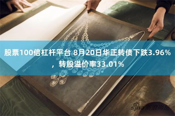 股票100倍杠杆平台 8月20日华正转债下跌3.96%，转股溢价率33.01%