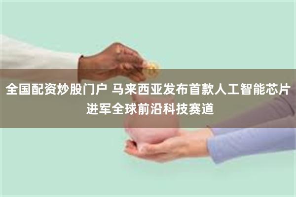 全国配资炒股门户 马来西亚发布首款人工智能芯片 进军全球前沿科技赛道