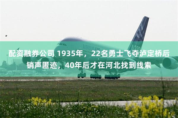配资融券公司 1935年，22名勇士飞夺泸定桥后销声匿迹，40年后才在河北找到线索