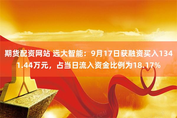 期货配资网站 远大智能：9月17日获融资买入1341.44万元，占当日流入资金比例为18.17%