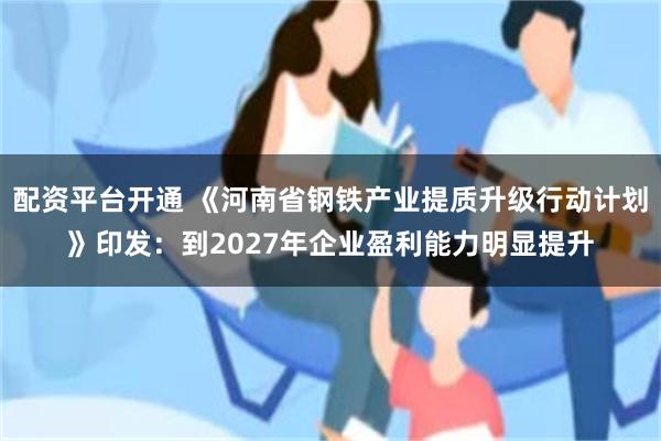 配资平台开通 《河南省钢铁产业提质升级行动计划》印发：到2027年企业盈利能力明显提升